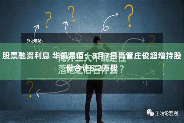 股票融资利息 华凯易佰：8月7日高管庄俊超增持股份合计6.2万股