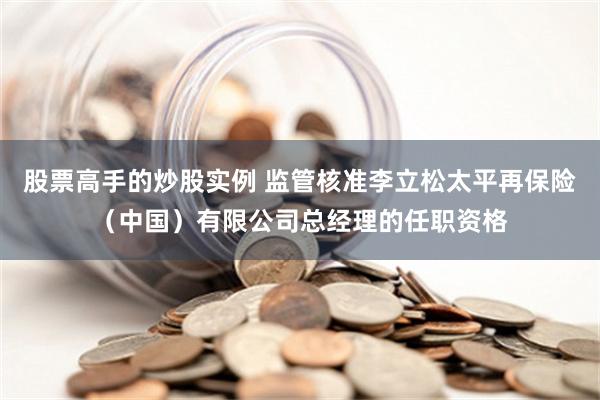 股票高手的炒股实例 监管核准李立松太平再保险（中国）有限公司总经理的任职资格