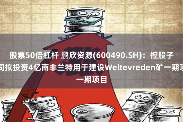 股票50倍杠杆 鹏欣资源(600490.SH)：控股子公司拟投资4亿南非兰特用于建设Weltevreden矿一期项目