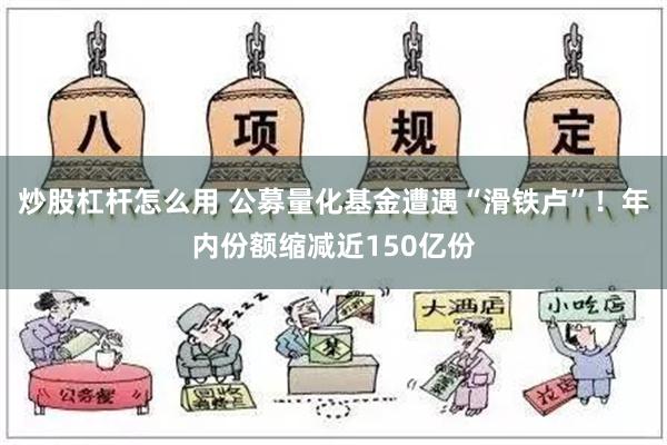 炒股杠杆怎么用 公募量化基金遭遇“滑铁卢”！年内份额缩减近150亿份