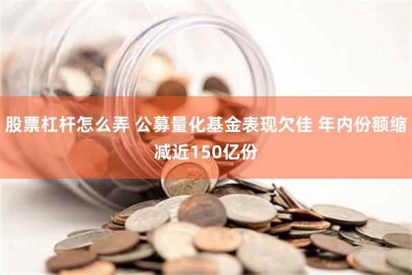 股票杠杆怎么弄 公募量化基金表现欠佳 年内份额缩减近150亿份