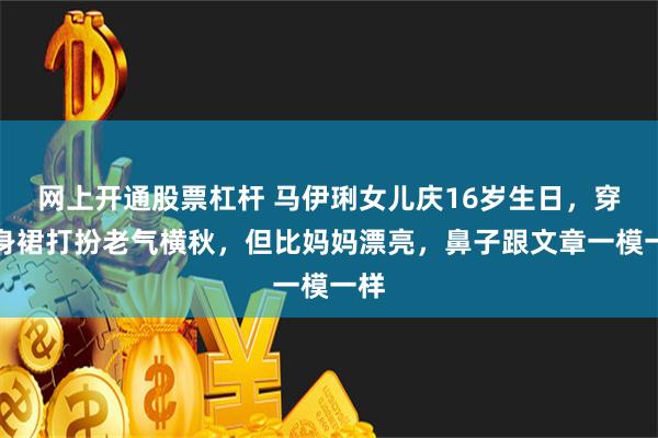 网上开通股票杠杆 马伊琍女儿庆16岁生日，穿修身裙打扮老气横秋，但比妈妈漂亮，鼻子跟文章一模一样