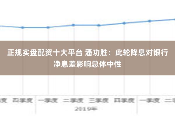 正规实盘配资十大平台 潘功胜：此轮降息对银行净息差影响总体中性