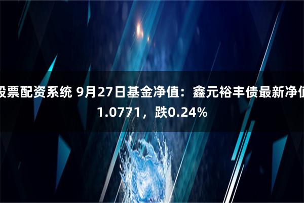 股票配资系统 9月27日基金净值：鑫元裕丰债最新净值1.0771，跌0.24%