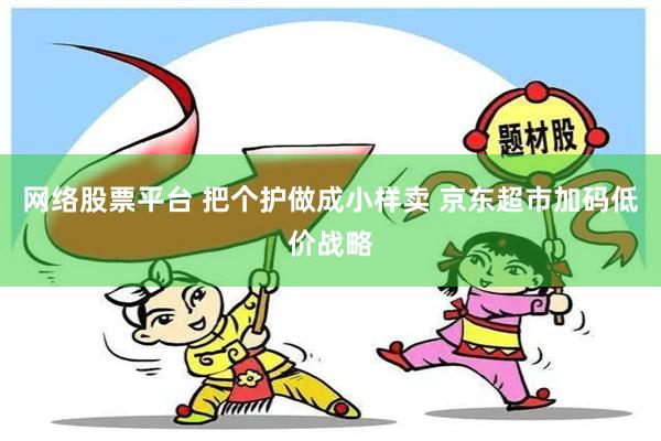 网络股票平台 把个护做成小样卖 京东超市加码低价战略