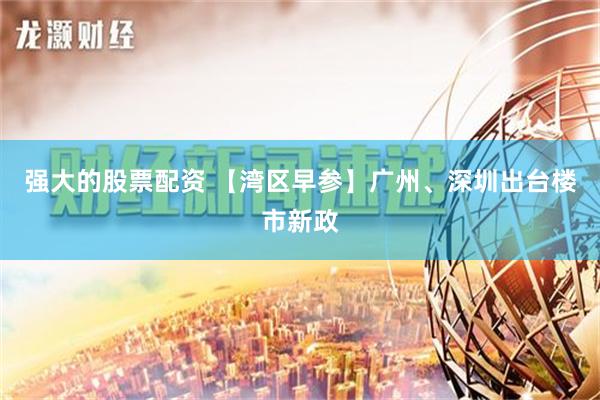 强大的股票配资 【湾区早参】广州、深圳出台楼市新政