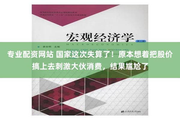 专业配资网站 国家这次失算了！原本想着把股价搞上去刺激大伙消费，结果尴尬了