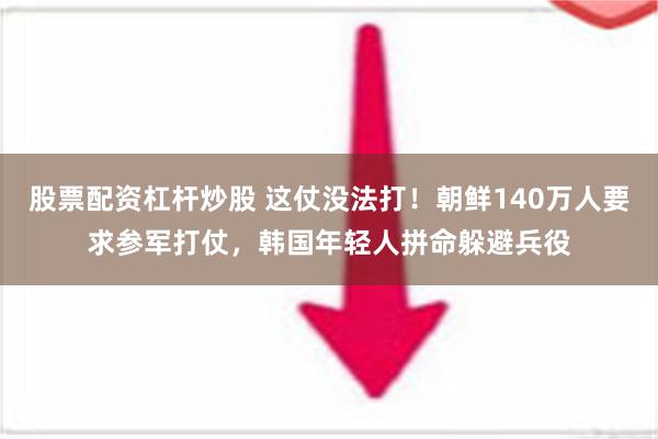 股票配资杠杆炒股 这仗没法打！朝鲜140万人要求参军打仗，韩国年轻人拼命躲避兵役