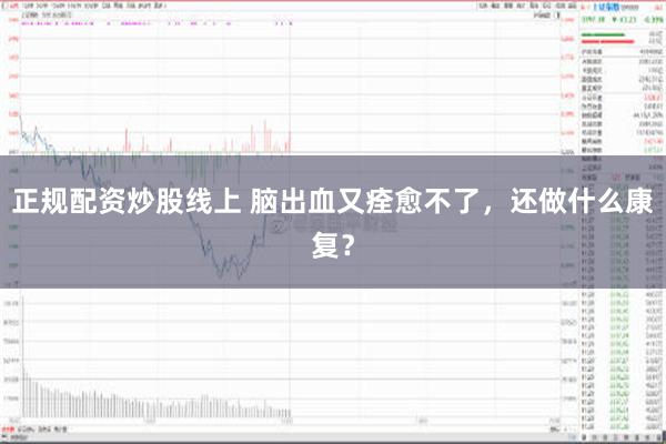 正规配资炒股线上 脑出血又痊愈不了，还做什么康复？