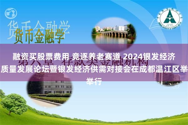 融资买股票费用 竞逐养老赛道 2024银发经济高质量发展论坛暨银发经济供需对接会在成都温江区举行