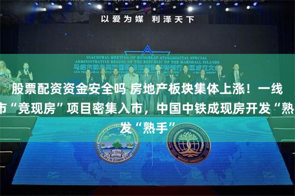 股票配资资金安全吗 房地产板块集体上涨！一线城市“竞现房”项目密集入市，中国中铁成现房开发“熟手”