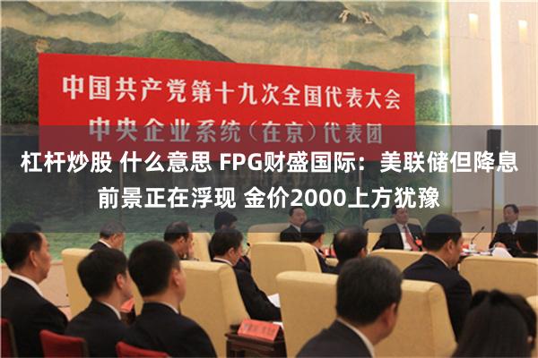 杠杆炒股 什么意思 FPG财盛国际：美联储但降息前景正在浮现 金价2000上方犹豫