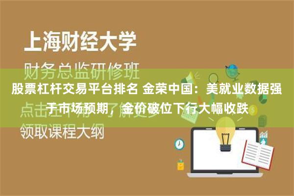 股票杠杆交易平台排名 金荣中国：美就业数据强于市场预期，金价破位下行大幅收跌