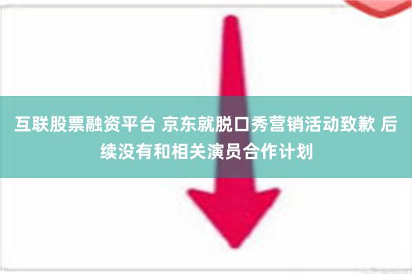 互联股票融资平台 京东就脱口秀营销活动致歉 后续没有和相关演员合作计划