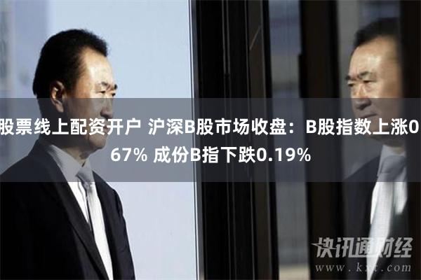 股票线上配资开户 沪深B股市场收盘：B股指数上涨0.67% 成份B指下跌0.19%