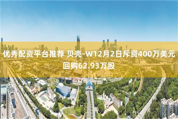 优秀配资平台推荐 贝壳-W12月2日斥资400万美元回购62.93万股