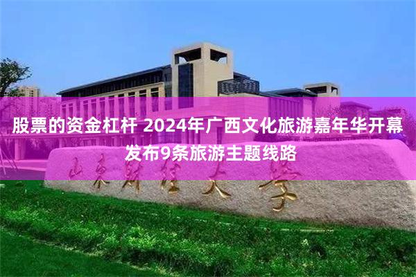 股票的资金杠杆 2024年广西文化旅游嘉年华开幕 发布9条旅游主题线路