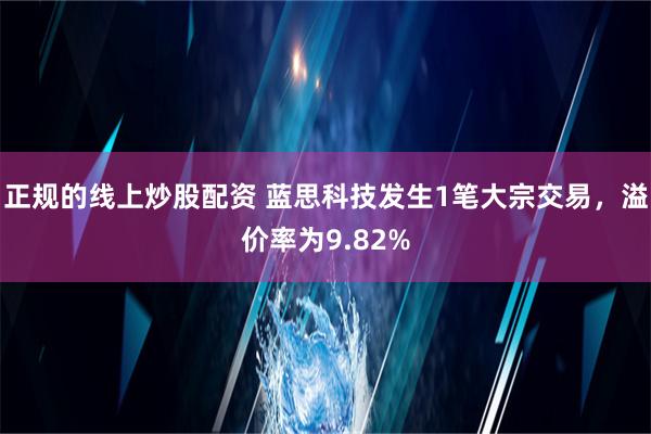 正规的线上炒股配资 蓝思科技发生1笔大宗交易，溢价率为9.82%