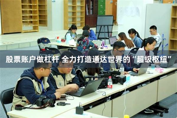 股票账户做杠杆 全力打造通达世界的“超级枢纽”