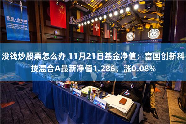 没钱炒股票怎么办 11月21日基金净值：富国创新科技混合A最新净值1.286，涨0.08%