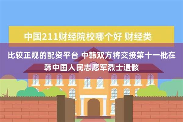 比较正规的配资平台 中韩双方将交接第十一批在韩中国人民志愿军烈士遗骸