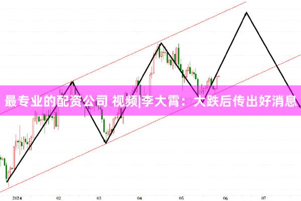 最专业的配资公司 视频|李大霄：大跌后传出好消息