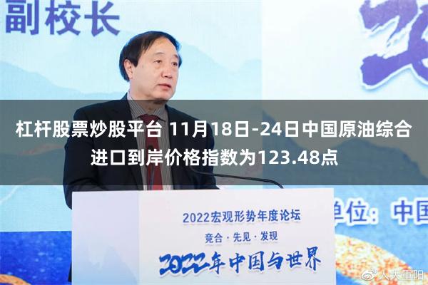 杠杆股票炒股平台 11月18日-24日中国原油综合进口到岸价格指数为123.48点