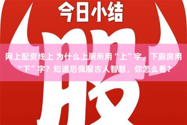 网上配资线上 为什么上厕所用“上”字，下厨房用“下”字？知道后佩服古人智慧，你怎么看？