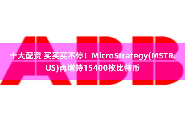 十大配资 买买买不停！MicroStrategy(MSTR.US)再增持15400枚比特币