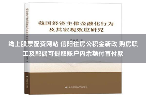 线上股票配资网站 信阳住房公积金新政 购房职工及配偶可提取账户内余额付首付款