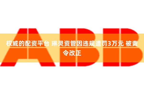 权威的配资平台 琳灵资管因违规遭罚3万元 被责令改正