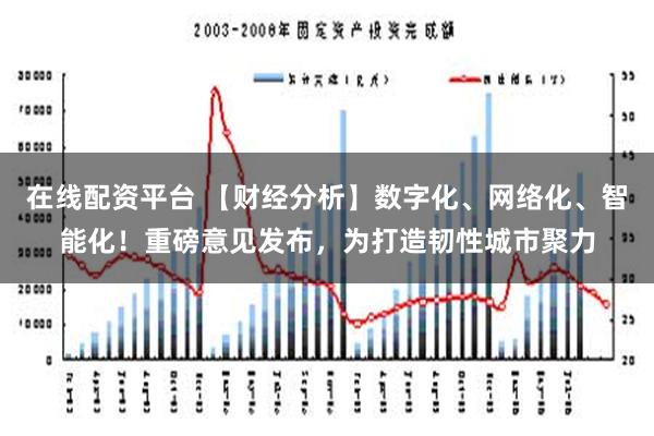 在线配资平台 【财经分析】数字化、网络化、智能化！重磅意见发布，为打造韧性城市聚力