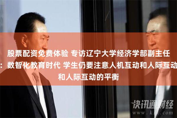 股票配资免费体验 专访辽宁大学经济学部副主任霍伟东：数智化教育时代 学生仍要注意人机互动和人际互动的平衡