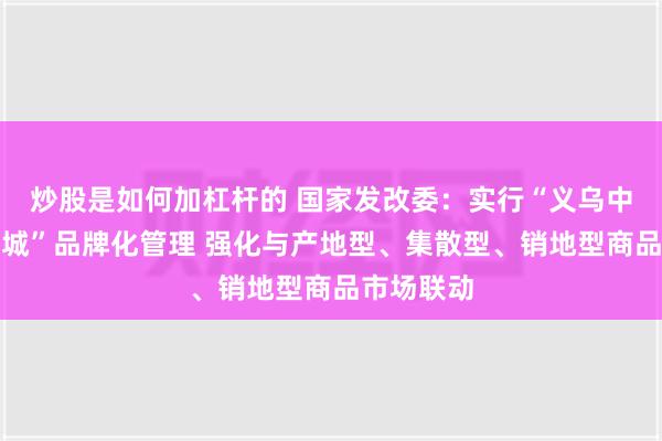 炒股是如何加杠杆的 国家发改委：实行“义乌中国小商品城”品牌化管理 强化与产地型、集散型、销地型商品市场联动