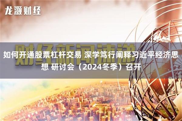 如何开通股票杠杆交易 深学笃行阐释习近平经济思想 研讨会（2024冬季）召开