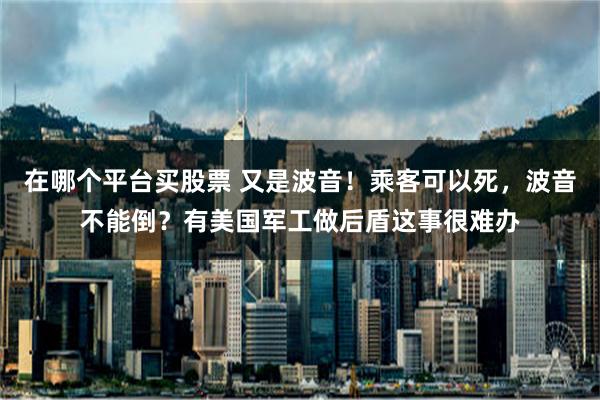 在哪个平台买股票 又是波音！乘客可以死，波音不能倒？有美国军工做后盾这事很难办