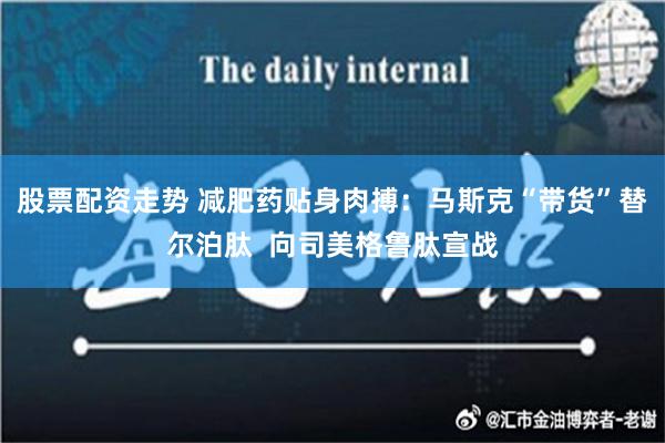 股票配资走势 减肥药贴身肉搏：马斯克“带货”替尔泊肽  向司美格鲁肽宣战