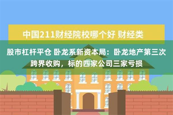 股市杠杆平仓 卧龙系新资本局：卧龙地产第三次跨界收购，标的四家公司三家亏损