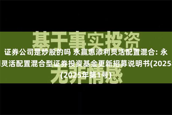 证券公司是炒股的吗 永赢惠添利灵活配置混合: 永赢惠添利灵活配置混合型证券投资基金更新招募说明书(2025年第1号)