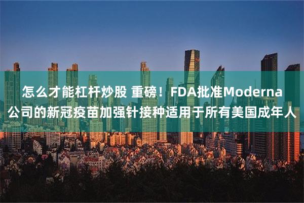 怎么才能杠杆炒股 重磅！FDA批准Moderna公司的新冠疫苗加强针接种适用于所有美国成年人