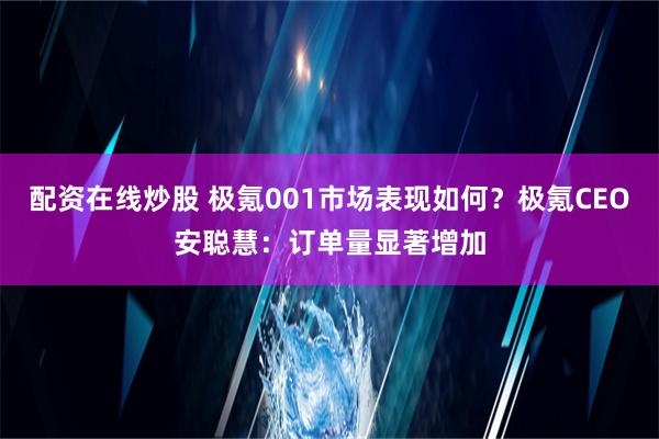 配资在线炒股 极氪001市场表现如何？极氪CEO安聪慧：订单量显著增加