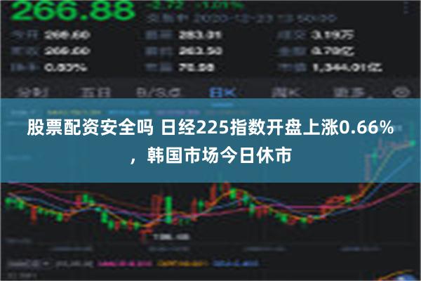 股票配资安全吗 日经225指数开盘上涨0.66%，韩国市场今日休市