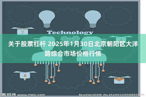 关于股票杠杆 2025年1月30日北京朝阳区大洋路综合市场价格行情