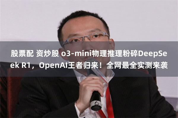 股票配 资炒股 o3-mini物理推理粉碎DeepSeek R1，OpenAI王者归来！全网最全实测来袭