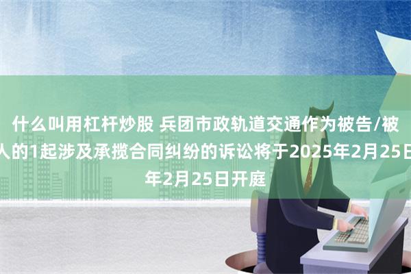 什么叫用杠杆炒股 兵团市政轨道交通作为被告/被上诉人的1起涉及承揽合同纠纷的诉讼将于2025年2月25日开庭