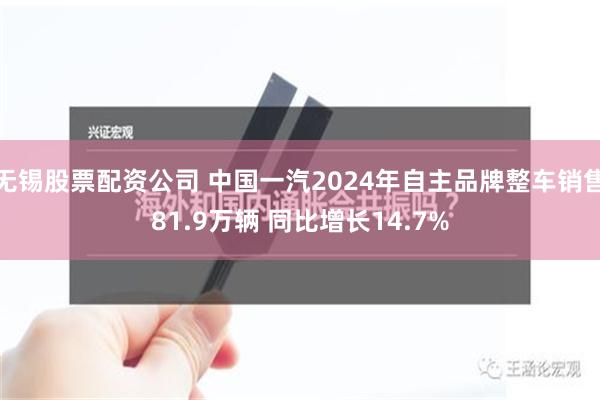 无锡股票配资公司 中国一汽2024年自主品牌整车销售81.9万辆 同比增长14.7%