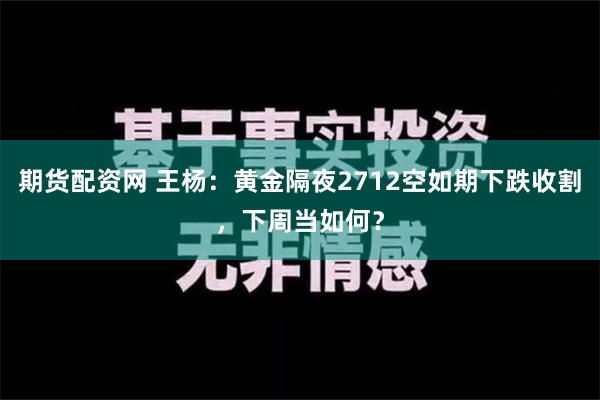 期货配资网 王杨：黄金隔夜2712空如期下跌收割，下周当如何？