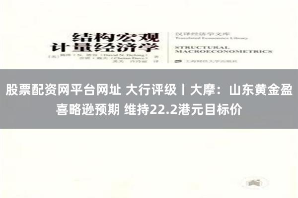 股票配资网平台网址 大行评级丨大摩：山东黄金盈喜略逊预期 维持22.2港元目标价